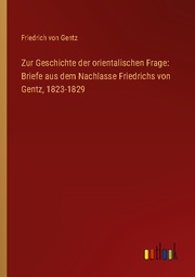 Zur Geschichte der orientalischen Frage: Briefe aus dem Nachlasse Friedrichs von Gentz, 1823-1829 - Cover