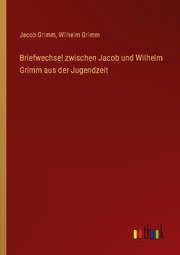 Briefwechsel zwischen Jacob und Wilhelm Grimm aus der Jugendzeit