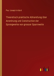 Theoretisch-praktische Abhandlung über Anordnung und Construction der Sprengwerke von grosser Spannweite