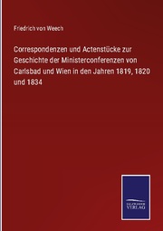 Correspondenzen und Actenstücke zur Geschichte der Ministerconferenzen von Carlsbad und Wien in den Jahren 1819,1820 und 1834