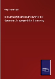 Die Schweizerischen Sprichwörter der Gegenwart in ausgewählter Sammlung