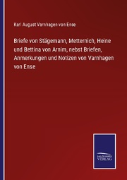Briefe von Stägemann, Metternich, Heine und Bettina von Arnim, nebst Briefen, Anmerkungen und Notizen von Varnhagen von Ense