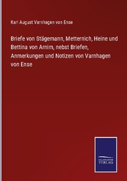 Briefe von Stägemann, Metternich, Heine und Bettina von Arnim, nebst Briefen, Anmerkungen und Notizen von Varnhagen von Ense