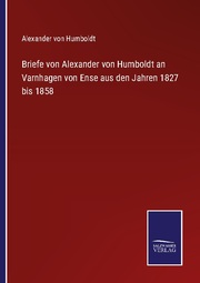 Briefe von Alexander von Humboldt an Varnhagen von Ense aus den Jahren 1827 bis