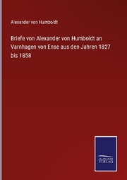 Briefe von Alexander von Humboldt an Varnhagen von Ense aus den Jahren 1827 bis