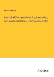 Heinrich Müllers geistliche Erquickstunden, oder dreihundert Haus- und Tischanda