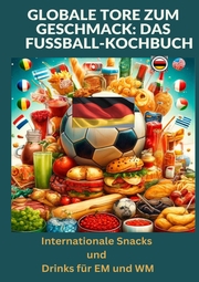 Globale Tore zum Geschmack: Das Fußball-Kochbuch: Fußballfest der Aromen: Internationale Snacks & Getränke für EM und WM - Ein kulinarisches Reisebuch