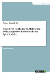 Arnold von Harffs Reisen. Motive und Bedeutung seines Reiseberichts im Spätmittelalter