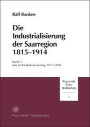 Die Industrialisierung der Saarregion 1815-1914 / Die Industrialisierung der Saarregion 1815-1914. Band 1