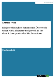 Die Josephinischen Reformen in Österreich unter Maria Theresia und Joseph II. mit dem Schwerpunkt der Kirchenreform