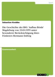 Die Geschichte der BSG 'Aufbau Börde' Magdeburg von 1949-1955 unter besonderer Berücksichtigung ihres Förderers Hermann Erdwig