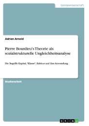 Pierre Bourdieu's Theorie als sozialstrukturelle Ungleichheitsanalyse - Die Begriffe Kapital,'Klasse', Habitus und ihre Anwendung