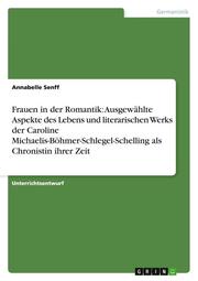 Frauen in der Romantik: Ausgewählte Aspekte des Lebens und literarischen Werks der Caroline Michaelis-Böhmer-Schlegel-Schelling als Chronistin ihrer Zeit