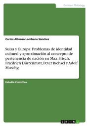 Suiza y Europa: Problemas de identidad cultural y aproximacion al concepto de pertenencia de nacion en Max Frisch, Friedrich Dürrenmatt, Peter Bichsel y Adolf Muschg