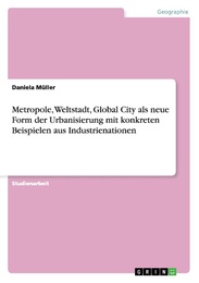 Metropole, Weltstadt, Global City als neue Form der Urbanisierung mit konkreten Beispielen aus Industrienationen
