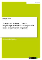 Vernunft als Religion - Gazzalis religiös-mystische Ethik im Vergleich zu Kants