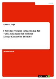 Spieltheoretische Betrachtung der Verhandlungen der Berliner Kongo-Konferenz 1884/85