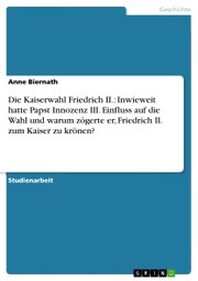 Die Kaiserwahl Friedrich II.: Inwieweit hatte Papst Innozenz III. Einfluss auf die Wahl und warum zögerte er, Friedrich II. zum Kaiser zu krönen?