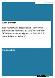 Die Kaiserwahl Friedrich II.: Inwieweit hatte Papst Innozenz III.Einfluss auf die Wahl und warum zögerte er, Friedrich II.zum Kaiser zu krönen?