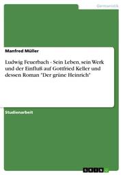 Ludwig Feuerbach - Sein Leben, sein Werk und der Einfluß auf Gottfried Keller und dessen Roman 'Der grüne Heinrich'