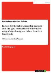 Factors for the Igbo Leadership Vacuum and The Igbo Vandalization of her Elites using Chinualumogu Achebes Case As A Case Study