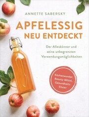 Apfelessig neu entdeckt - Der Alleskönner und seine unbegrenzten Verwendungsmöglichkeiten. Küchenwunder, Beauty-Mittel, Gesundheits-Elixier - Cover