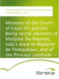 Memoirs of the Courts of Louis XV and XVI. Being secret memoirs of Madame Du Hausset, lady's maid to Madame de Pompadour, and of the Princess Lamballe - Volume 3