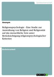 Religionspsychologie - Eine Studie zur Auswirkung von Religion und Religiosität auf das menschliche Sein unter Berücksichtigung religionspsychologischer Kriterien