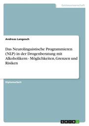 Das Neurolinguistische Programmieren (NLP) in der Drogenberatung mit Alkoholikern - Möglichkeiten, Grenzen und Risiken