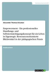 Empowerment - Ein professionelles Handlungs- und Selbstermächtigungskonzept für ein Leben in Eigenregie.Ressourcenorientierte Blickwinkel in der pädagogischen Praxis