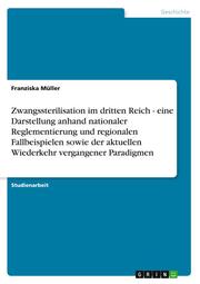 Zwangssterilisation im dritten Reich - eine Darstellung anhand nationaler Reglementierung und regionalen Fallbeispielen sowie der aktuellen Wiederkehr vergangener Paradigmen