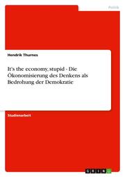 It's the economy, stupid - Die Ökonomisierung des Denkens als Bedrohung der Demokratie
