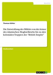 Die Entwicklung des Militärs von der Armee des islamischen Moghul-Reichs bis zu den kolonialen Truppen des 'British Empire'