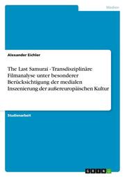 The Last Samurai - Transdisziplinäre Filmanalyse unter besonderer Berücksichtigung der medialen Inszenierung der außereuropäischen Kultur