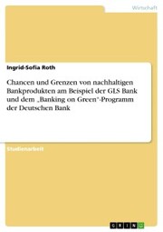 Chancen und Grenzen von nachhaltigen Bankprodukten am Beispiel der GLS Bank und dem 'Banking on Green'-Programm der Deutschen Bank
