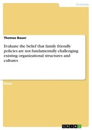 Evaluate the belief that family friendly policies are not fundamentally challenging existing organizational structures and cultures