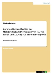 Zur moralischen Qualität der Marktwirtschaft: Die Ansätze von F.A.von Hayek und Ludwig von Mises im Vergleich