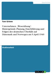 Unternehmen 'Weserübung'. Hintergründe, Planung, Durchführung und Folgen des deutschen Überfalls auf Dänemark und Norwegen am 9. April 1940