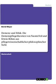Demenz und Ethik.Die Demenzpflegetheorien von Naomi Feil und Erwin Böhm aus pflegewissenschaftlicher-philosophischer Sicht