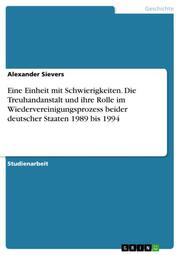 Eine Einheit mit Schwierigkeiten.Die Treuhandanstalt und ihre Rolle im Wiedervereinigungsprozess beider deutscher Staaten 1989 bis 1994