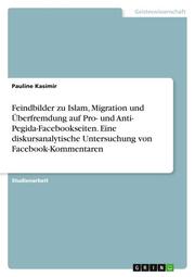Feindbilder zu Islam, Migration und Überfremdung auf Pro- und Anti- Pegida-Facebookseiten. Eine diskursanalytische Untersuchung von Facebook-Kommentaren