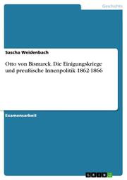 Otto von Bismarck. Die Einigungskriege und preußische Innenpolitik 1862-1866