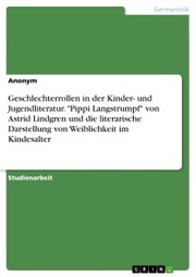 Geschlechterrollen in der Kinder- und Jugendliteratur. 'Pippi Langstrumpf' von Astrid Lindgren und die literarische Darstellung von Weiblichkeit im Kindesalter