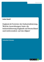 England als Vorreiter der Industrialisierung. Welche Auswirkungen hatte die Industrialisierung Englands auf Deutschland und insbesondere auf das Allgäu?