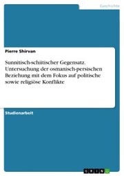 Sunnitisch-schiitischer Gegensatz. Untersuchung der osmanisch-persischen Beziehung mit dem Fokus auf politische sowie religiöse Konflikte