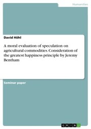 A moral evaluation of speculation on agricultural commodities. Consideration of the greatest happiness principle by Jeremy Bentham