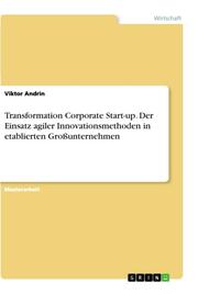 Transformation Corporate Start-up. Der Einsatz agiler Innovationsmethoden in etablierten Großunternehmen