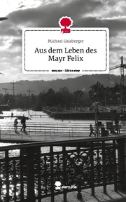 Aus dem Leben des Mayr Felix. Life is a Story - story.one