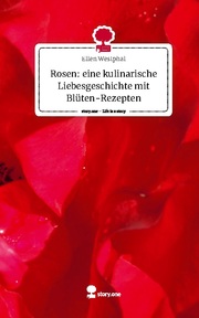 Rosen: eine kulinarische Liebesgeschichte mit Blüten-Rezepten. Life is a Story - story.one