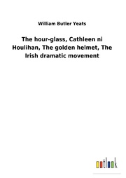 The hour-glass, Cathleen ni Houlihan, The golden helmet, The Irish dramatic movement